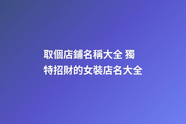 取個店鋪名稱大全 獨特招財的女裝店名大全-第1張-店鋪起名-玄機派